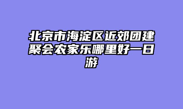 北京市海淀区近郊团建聚会农家乐哪里好一日游