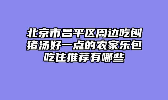 北京市昌平区周边吃刨猪汤好一点的农家乐包吃住推荐有哪些