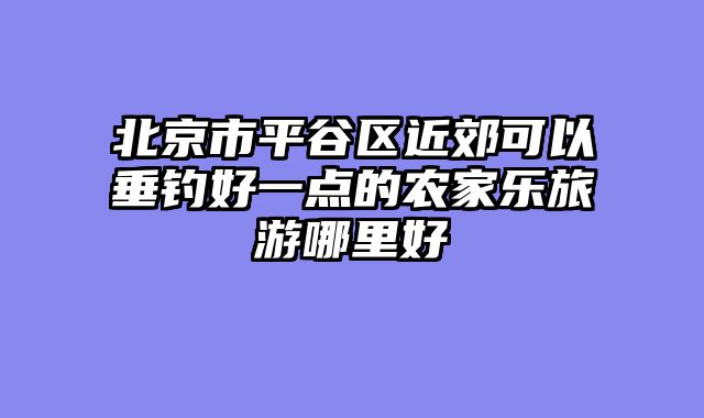 北京市平谷区近郊可以垂钓好一点的农家乐旅游哪里好
