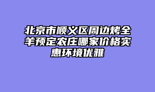 北京市顺义区周边烤全羊预定农庄哪家价格实惠环境优雅