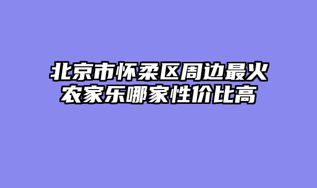 北京市怀柔区周边最火农家乐哪家性价比高