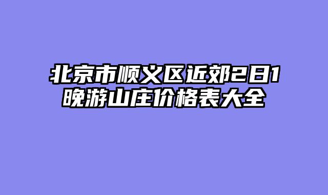 北京市顺义区近郊2日1晚游山庄价格表大全