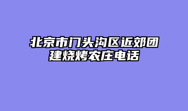 北京市门头沟区近郊团建烧烤农庄电话