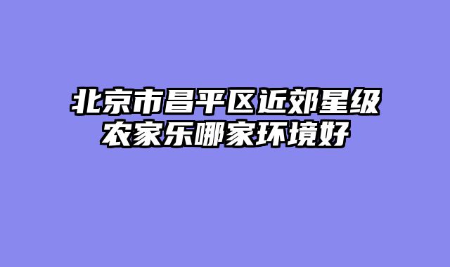 北京市昌平区近郊星级农家乐哪家环境好