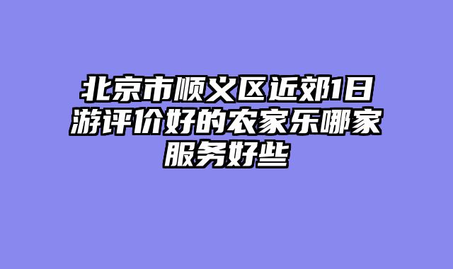 北京市顺义区近郊1日游评价好的农家乐哪家服务好些