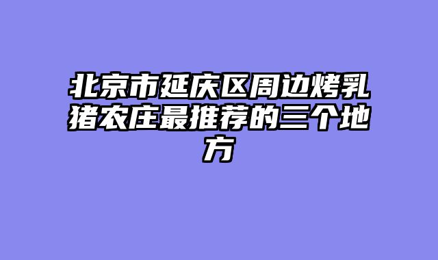 北京市延庆区周边烤乳猪农庄最推荐的三个地方
