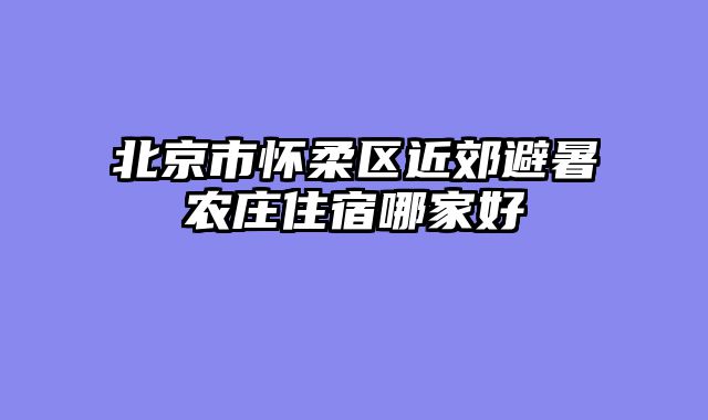 北京市怀柔区近郊避暑农庄住宿哪家好