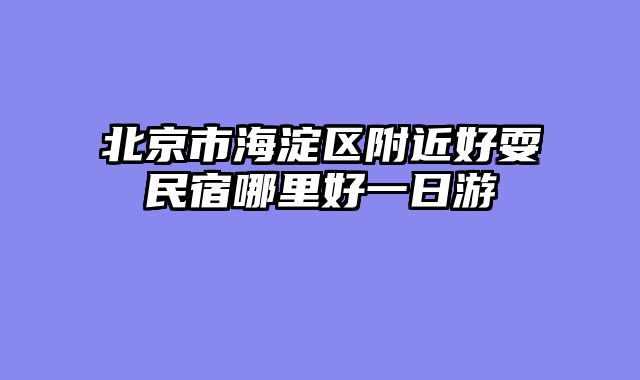 北京市海淀区附近好耍民宿哪里好一日游