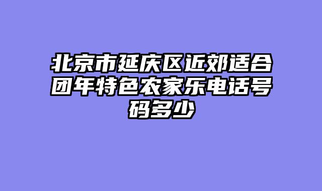 北京市延庆区近郊适合团年特色农家乐电话号码多少