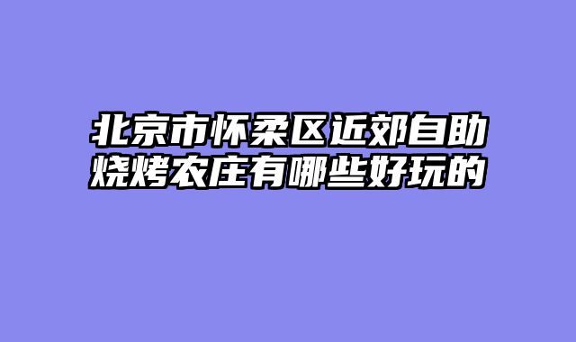 北京市怀柔区近郊自助烧烤农庄有哪些好玩的