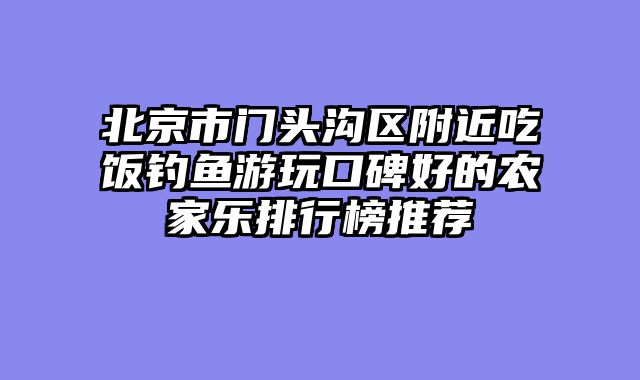 北京市门头沟区附近吃饭钓鱼游玩口碑好的农家乐排行榜推荐