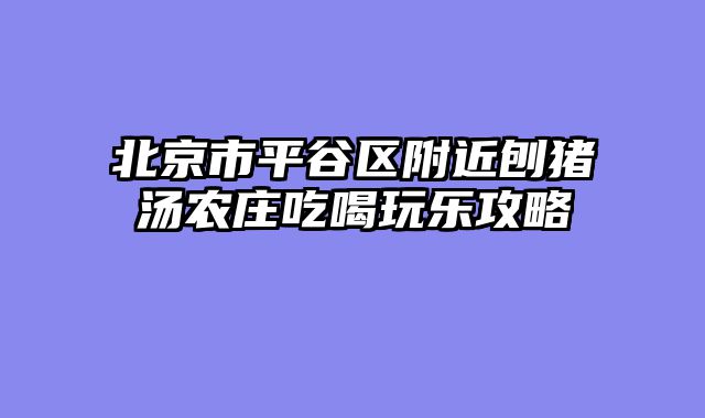 北京市平谷区附近刨猪汤农庄吃喝玩乐攻略