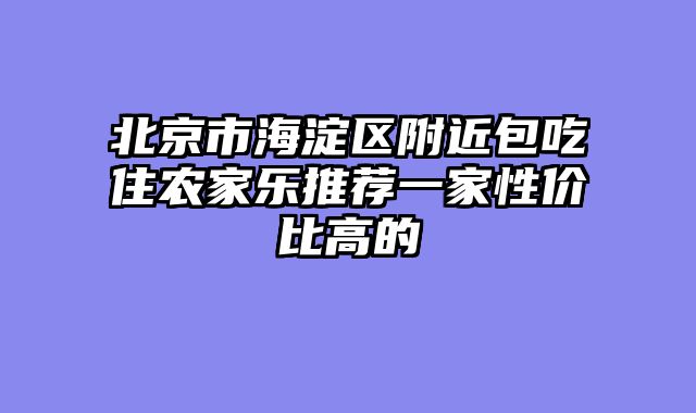 北京市海淀区附近包吃住农家乐推荐一家性价比高的
