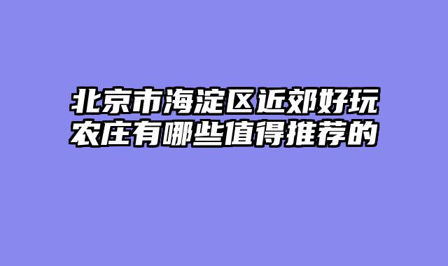 北京市海淀区近郊好玩农庄有哪些值得推荐的