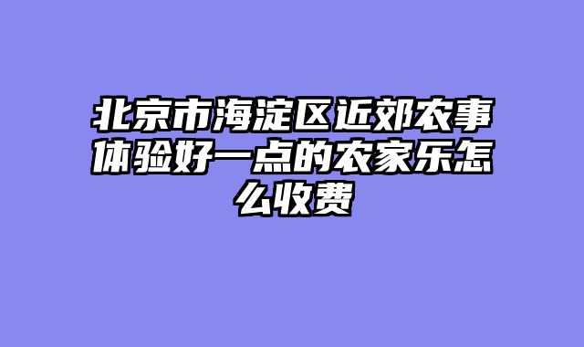 北京市海淀区近郊农事体验好一点的农家乐怎么收费