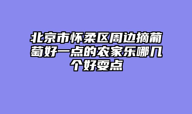 北京市怀柔区周边摘葡萄好一点的农家乐哪几个好耍点