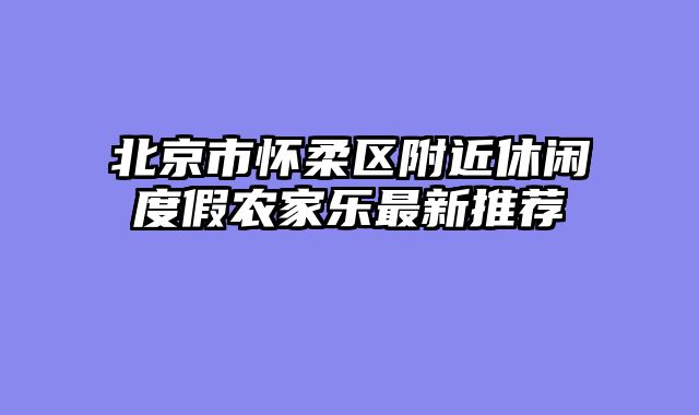 北京市怀柔区附近休闲度假农家乐最新推荐