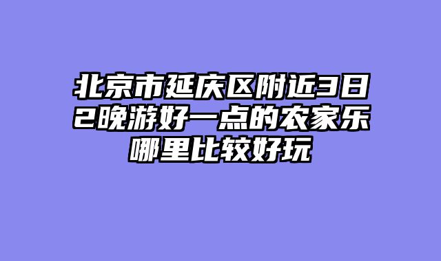 北京市延庆区附近3日2晚游好一点的农家乐哪里比较好玩