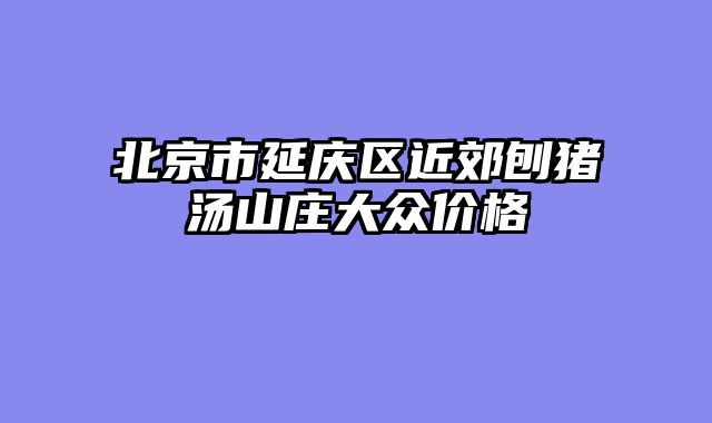 北京市延庆区近郊刨猪汤山庄大众价格