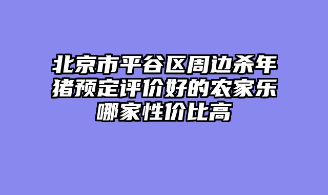 北京市平谷区周边杀年猪预定评价好的农家乐哪家性价比高