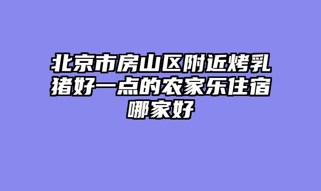 北京市房山区附近烤乳猪好一点的农家乐住宿哪家好