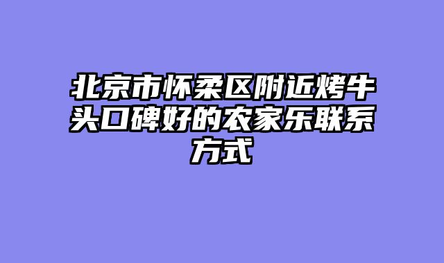 北京市怀柔区附近烤牛头口碑好的农家乐联系方式