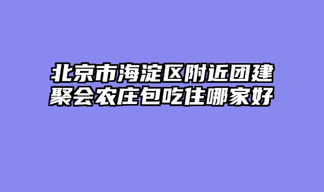 北京市海淀区附近团建聚会农庄包吃住哪家好