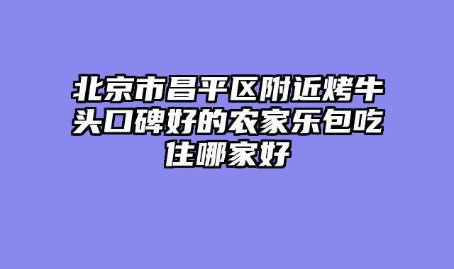 北京市昌平区附近烤牛头口碑好的农家乐包吃住哪家好