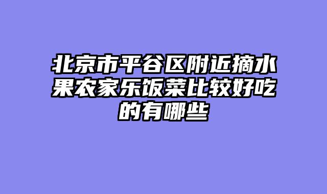 北京市平谷区附近摘水果农家乐饭菜比较好吃的有哪些