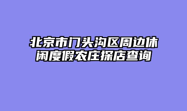 北京市门头沟区周边休闲度假农庄探店查询