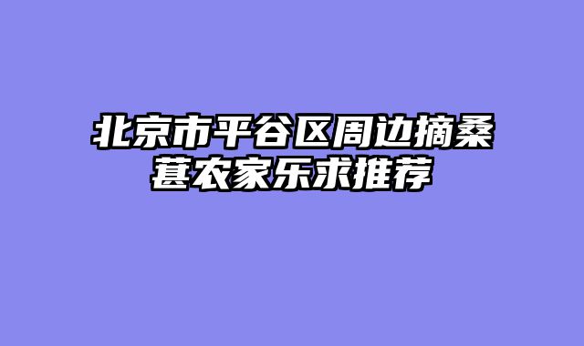 北京市平谷区周边摘桑葚农家乐求推荐