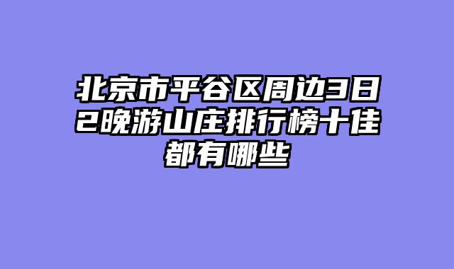 北京市平谷区周边3日2晚游山庄排行榜十佳都有哪些