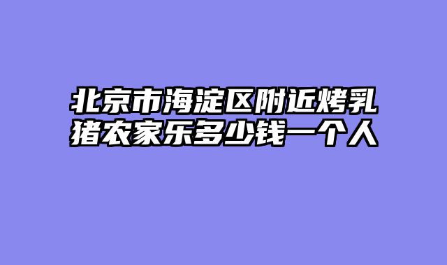 北京市海淀区附近烤乳猪农家乐多少钱一个人