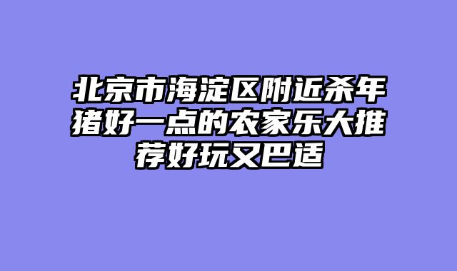 北京市海淀区附近杀年猪好一点的农家乐大推荐好玩又巴适