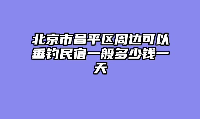 北京市昌平区周边可以垂钓民宿一般多少钱一天
