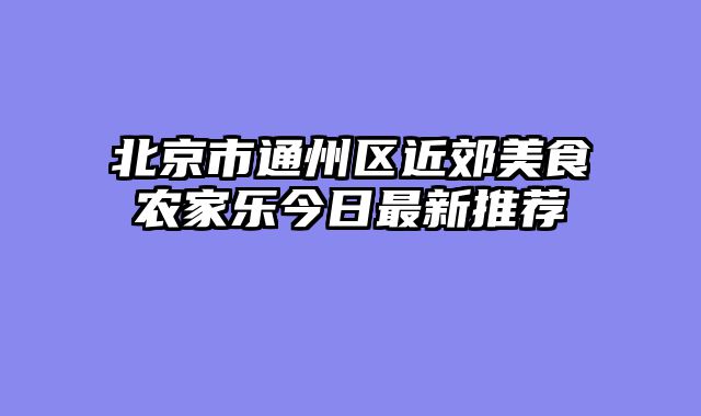 北京市通州区近郊美食农家乐今日最新推荐