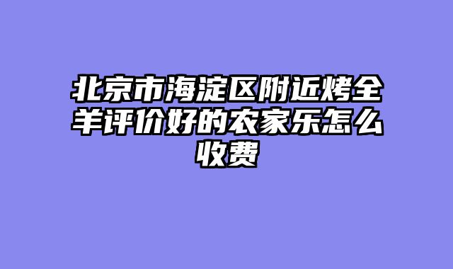 北京市海淀区附近烤全羊评价好的农家乐怎么收费
