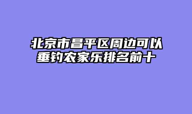 北京市昌平区周边可以垂钓农家乐排名前十