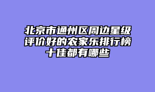 北京市通州区周边星级评价好的农家乐排行榜十佳都有哪些