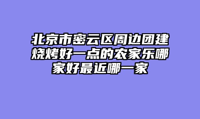 北京市密云区周边团建烧烤好一点的农家乐哪家好最近哪一家