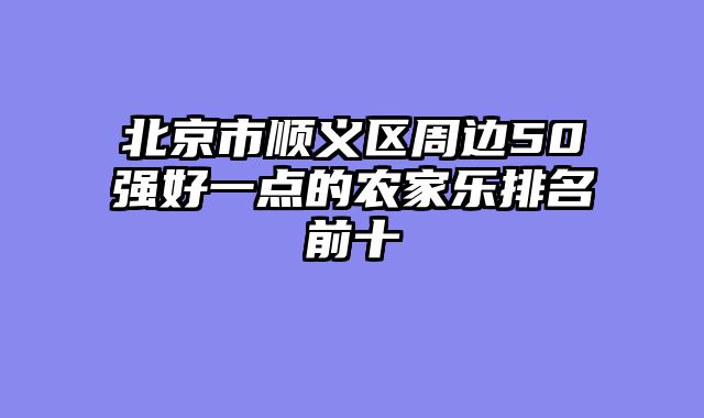 北京市顺义区周边50强好一点的农家乐排名前十