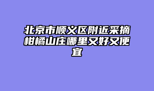 北京市顺义区附近采摘柑橘山庄哪里又好又便宜
