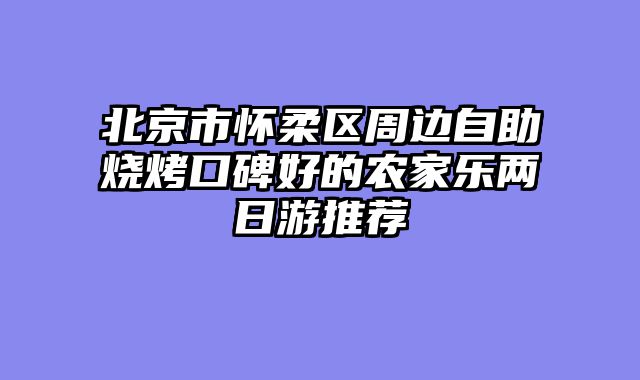 北京市怀柔区周边自助烧烤口碑好的农家乐两日游推荐