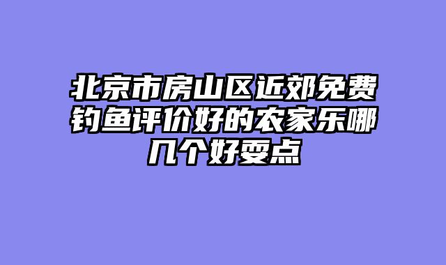 北京市房山区近郊免费钓鱼评价好的农家乐哪几个好耍点