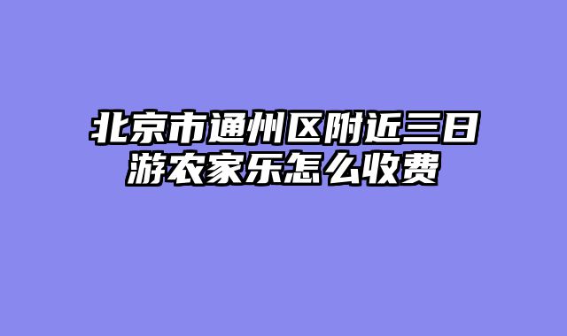 北京市通州区附近三日游农家乐怎么收费