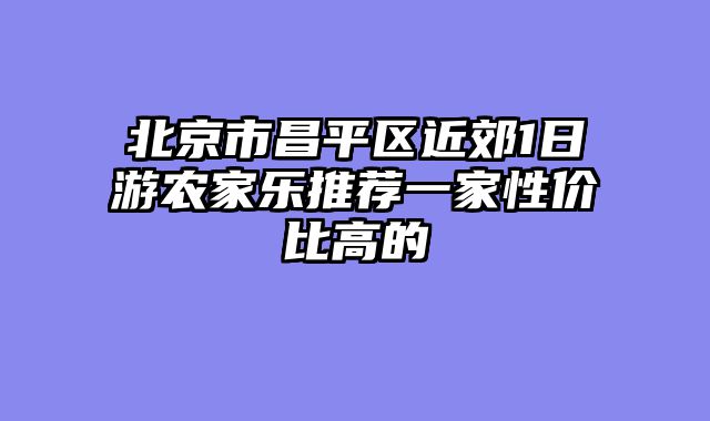 北京市昌平区近郊1日游农家乐推荐一家性价比高的