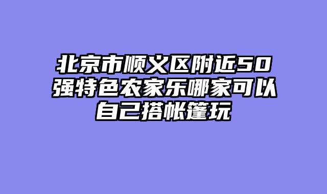 北京市顺义区附近50强特色农家乐哪家可以自己搭帐篷玩