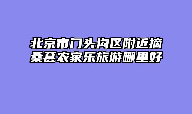 北京市门头沟区附近摘桑葚农家乐旅游哪里好