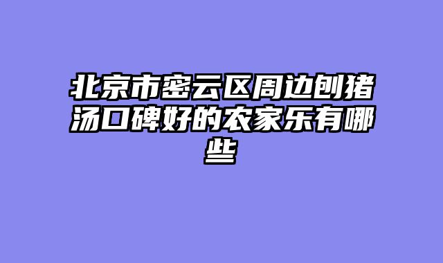 北京市密云区周边刨猪汤口碑好的农家乐有哪些