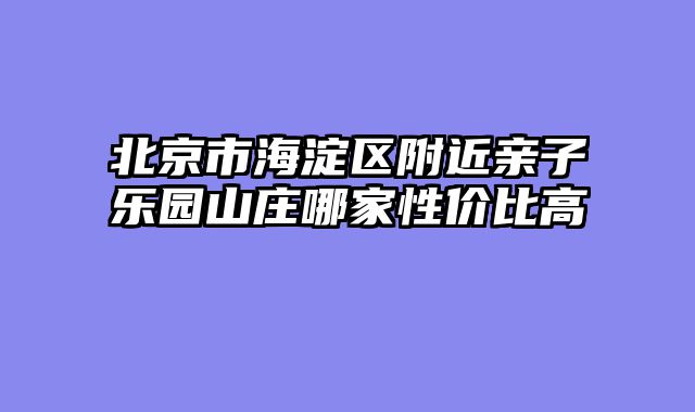 北京市海淀区附近亲子乐园山庄哪家性价比高